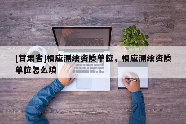 [甘肃省]相应测绘资质单位，相应测绘资质单位怎么填
