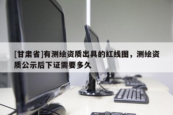 [甘肃省]有测绘资质出具的红线图，测绘资质公示后下证需要多久