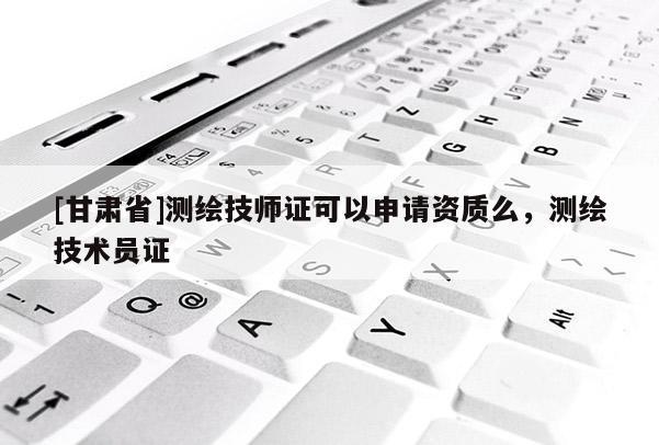 [甘肃省]测绘技师证可以申请资质么，测绘技术员证