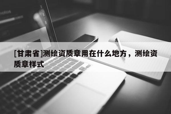 [甘肃省]测绘资质章用在什么地方，测绘资质章样式