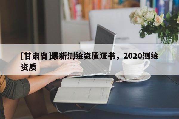 [甘肃省]最新测绘资质证书，2020测绘资质