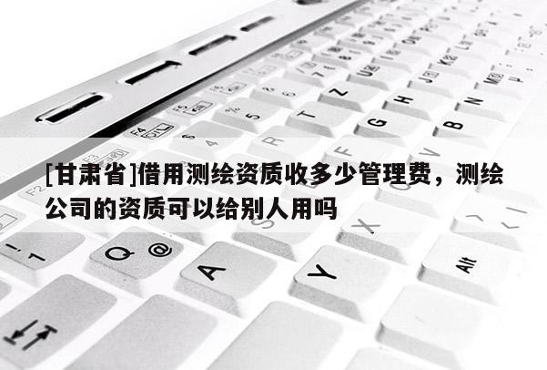 [甘肃省]借用测绘资质收多少管理费，测绘公司的资质可以给别人用吗