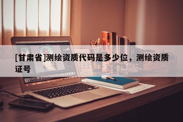 [甘肃省]测绘资质代码是多少位，测绘资质证号