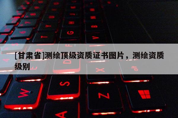 [甘肃省]测绘顶级资质证书图片，测绘资质级别