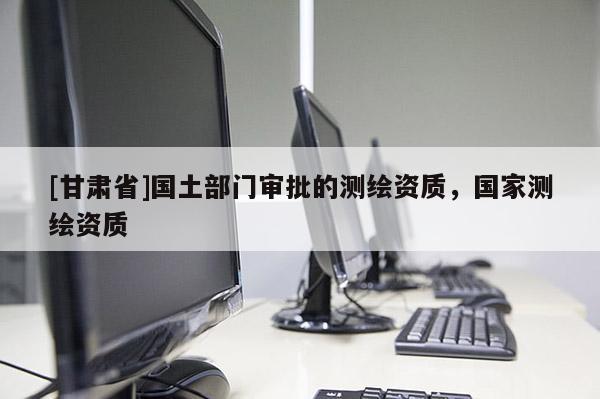 [甘肃省]国土部门审批的测绘资质，国家测绘资质