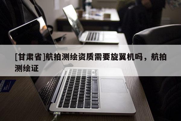 [甘肃省]航拍测绘资质需要旋翼机吗，航拍测绘证