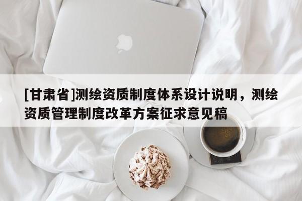 [甘肃省]测绘资质制度体系设计说明，测绘资质管理制度改革方案征求意见稿
