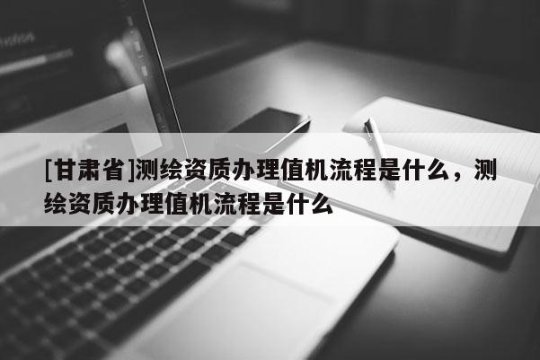 [甘肃省]测绘资质办理值机流程是什么，测绘资质办理值机流程是什么