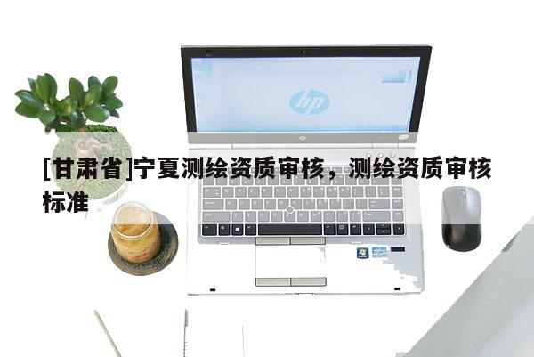 [甘肃省]宁夏测绘资质审核，测绘资质审核标准