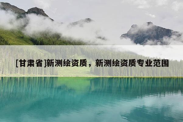 [甘肃省]新测绘资质，新测绘资质专业范围