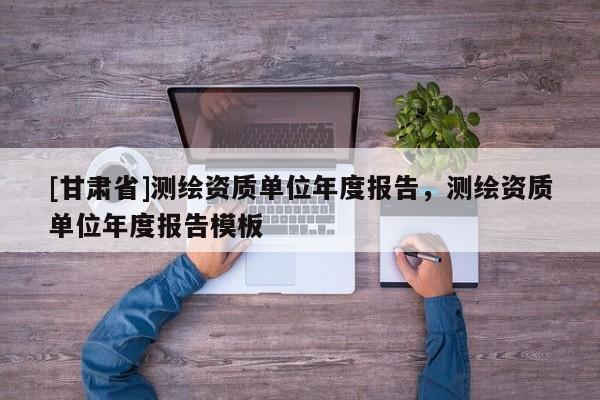 [甘肃省]测绘资质单位年度报告，测绘资质单位年度报告模板