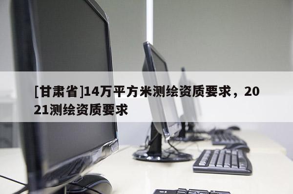 [甘肃省]14万平方米测绘资质要求，2021测绘资质要求