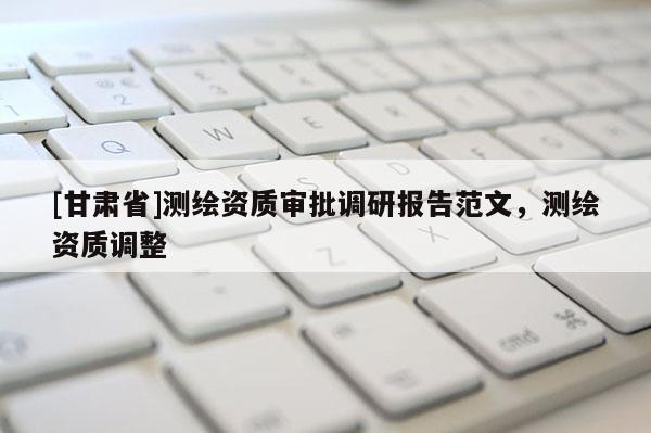 [甘肃省]测绘资质审批调研报告范文，测绘资质调整