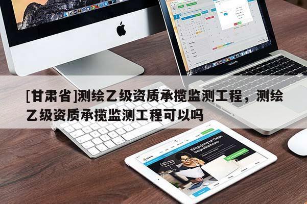 [甘肃省]测绘乙级资质承揽监测工程，测绘乙级资质承揽监测工程可以吗