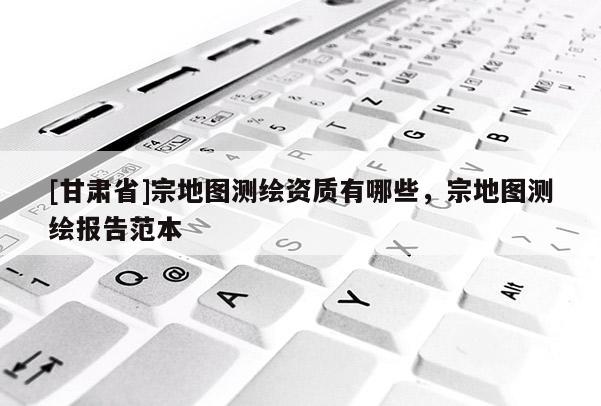 [甘肃省]宗地图测绘资质有哪些，宗地图测绘报告范本