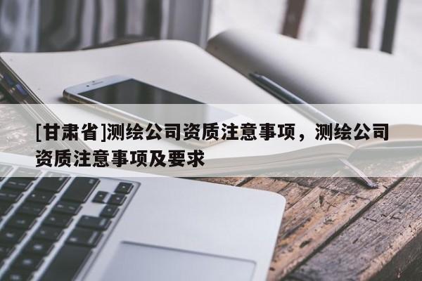 [甘肃省]测绘公司资质注意事项，测绘公司资质注意事项及要求