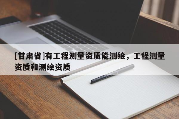 [甘肃省]有工程测量资质能测绘，工程测量资质和测绘资质