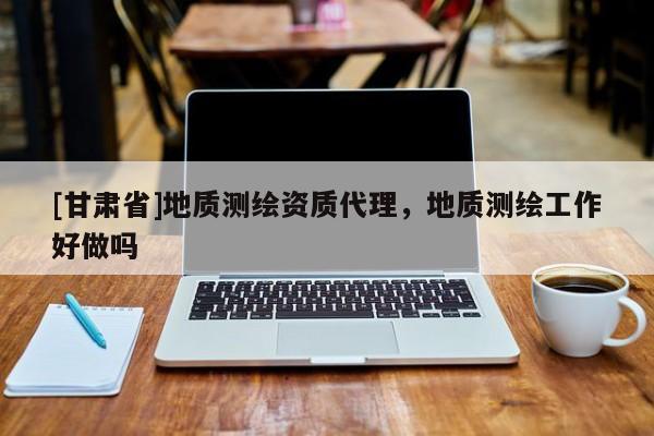 [甘肃省]地质测绘资质代理，地质测绘工作好做吗
