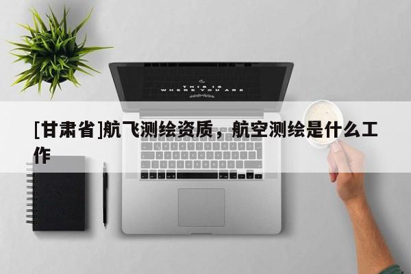 [甘肃省]航飞测绘资质，航空测绘是什么工作