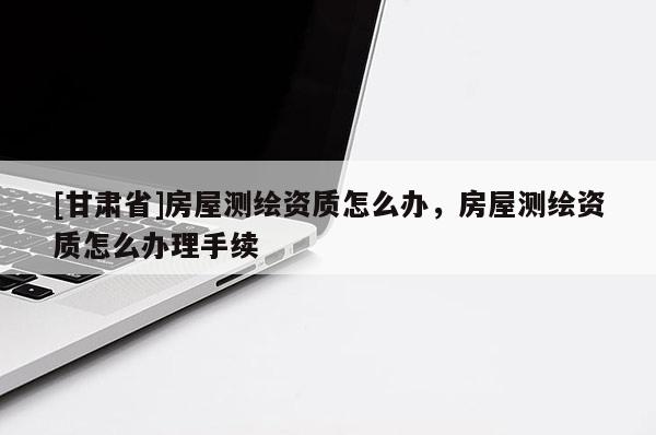 [甘肃省]房屋测绘资质怎么办，房屋测绘资质怎么办理手续