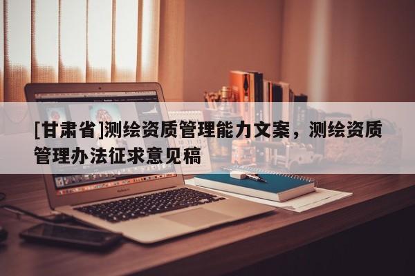 [甘肃省]测绘资质管理能力文案，测绘资质管理办法征求意见稿