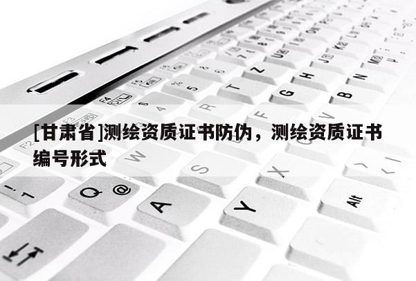 [甘肃省]测绘资质证书防伪，测绘资质证书编号形式