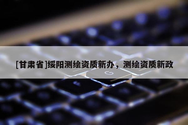 [甘肃省]绥阳测绘资质新办，测绘资质新政