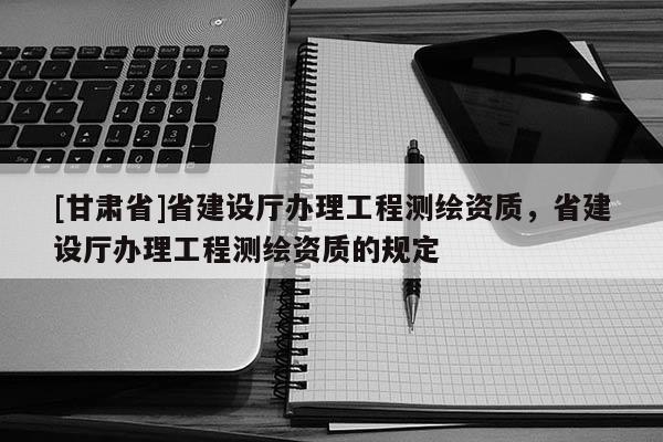 [甘肃省]省建设厅办理工程测绘资质，省建设厅办理工程测绘资质的规定