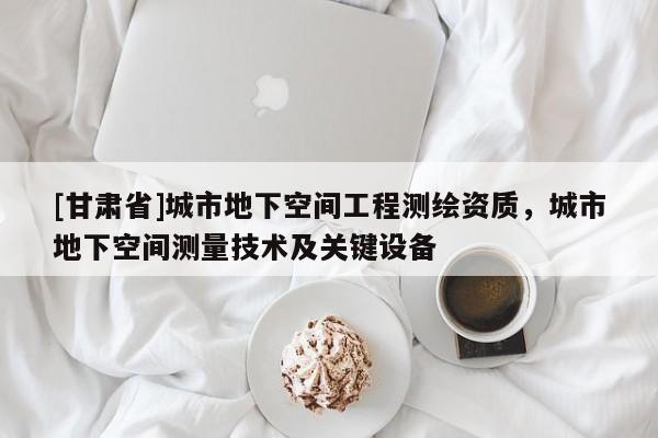 [甘肃省]城市地下空间工程测绘资质，城市地下空间测量技术及关键设备