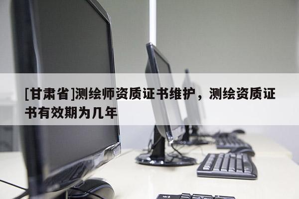 [甘肃省]测绘师资质证书维护，测绘资质证书有效期为几年
