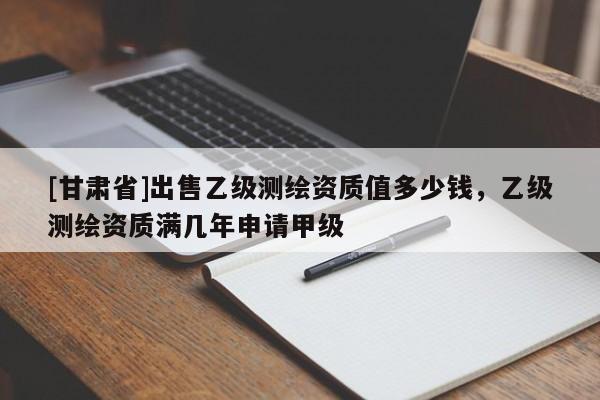 [甘肃省]出售乙级测绘资质值多少钱，乙级测绘资质满几年申请甲级