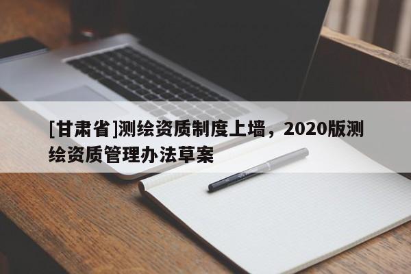 [甘肃省]测绘资质制度上墙，2020版测绘资质管理办法草案