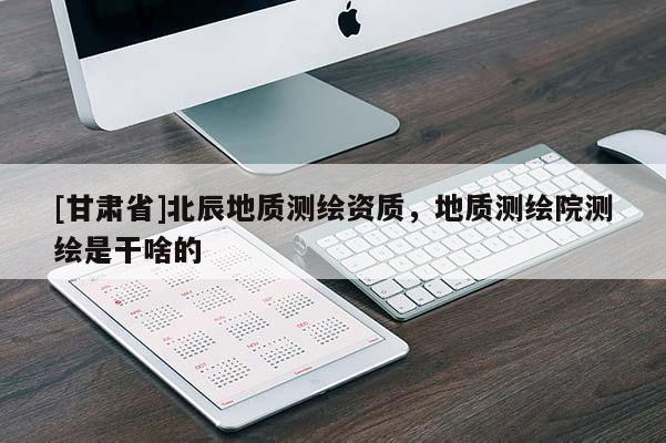 [甘肃省]北辰地质测绘资质，地质测绘院测绘是干啥的