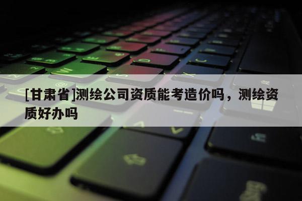 [甘肃省]测绘公司资质能考造价吗，测绘资质好办吗