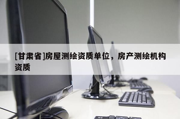 [甘肃省]房屋测绘资质单位，房产测绘机构资质