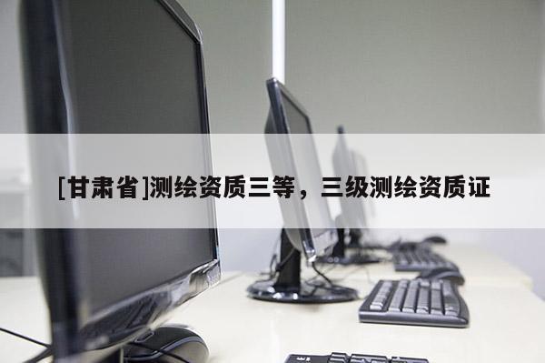 [甘肃省]测绘资质三等，三级测绘资质证