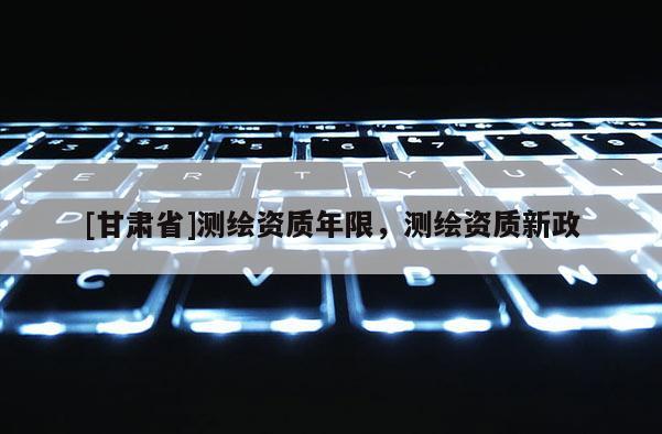 [甘肃省]测绘资质年限，测绘资质新政