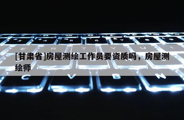 [甘肃省]房屋测绘工作员要资质吗，房屋测绘师