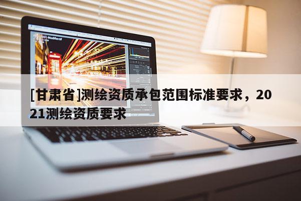 [甘肃省]测绘资质承包范围标准要求，2021测绘资质要求