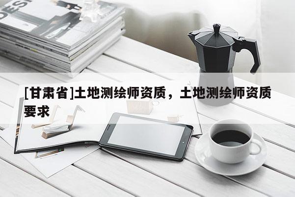 [甘肃省]土地测绘师资质，土地测绘师资质要求