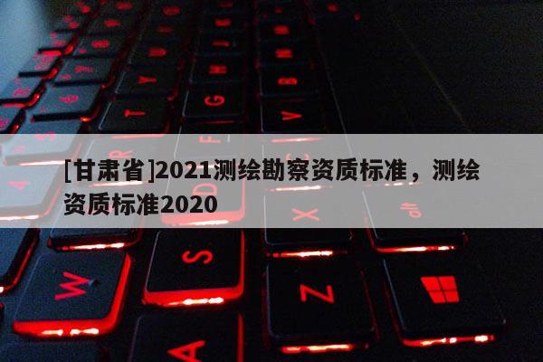 [甘肃省]2021测绘勘察资质标准，测绘资质标准2020