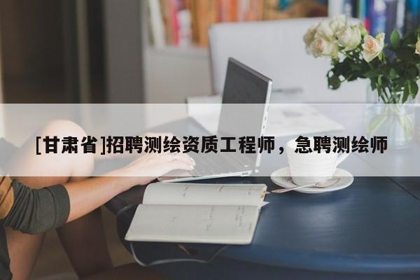 [甘肃省]招聘测绘资质工程师，急聘测绘师