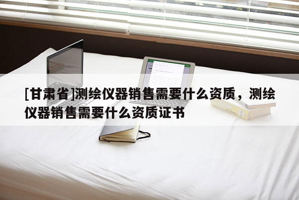 [甘肃省]测绘仪器销售需要什么资质，测绘仪器销售需要什么资质证书