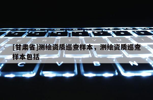 [甘肃省]测绘资质巡查样本，测绘资质巡查样本包括