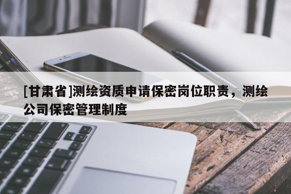 [甘肃省]测绘资质申请保密岗位职责，测绘公司保密管理制度