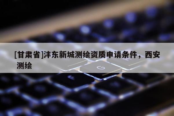 [甘肃省]沣东新城测绘资质申请条件，西安 测绘