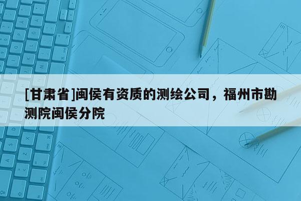 [甘肃省]闽侯有资质的测绘公司，福州市勘测院闽侯分院