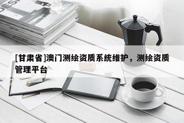 [甘肃省]澳门测绘资质系统维护，测绘资质管理平台