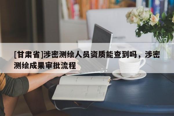 [甘肃省]涉密测绘人员资质能查到吗，涉密测绘成果审批流程