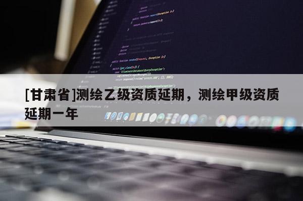[甘肃省]测绘乙级资质延期，测绘甲级资质延期一年
